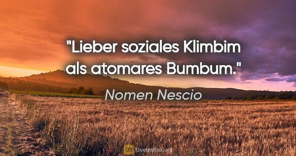 Nomen Nescio Zitat: "Lieber soziales Klimbim als atomares Bumbum."