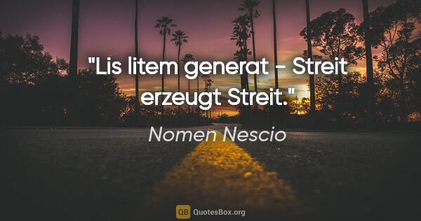 Nomen Nescio Zitat: "Lis litem generat - Streit erzeugt Streit."