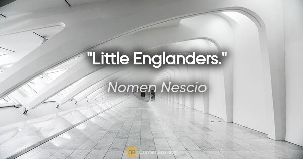 Nomen Nescio Zitat: "Little Englanders."