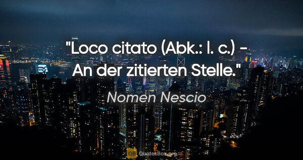 Nomen Nescio Zitat: "Loco citato (Abk.: l. c.) - An der zitierten Stelle."