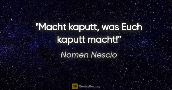 Nomen Nescio Zitat: "Macht kaputt, was Euch kaputt macht!"