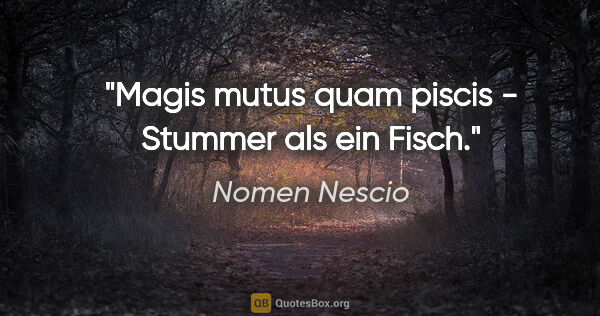 Nomen Nescio Zitat: "Magis mutus quam piscis - Stummer als ein Fisch."