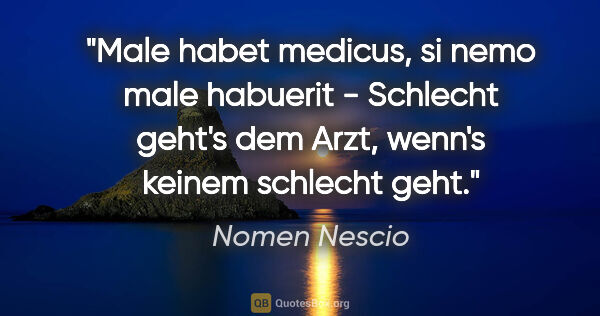 Nomen Nescio Zitat: "Male habet medicus, si nemo male habuerit - Schlecht geht's..."