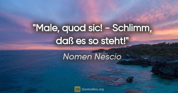Nomen Nescio Zitat: "Male, quod sic! - Schlimm, daß es so steht!"