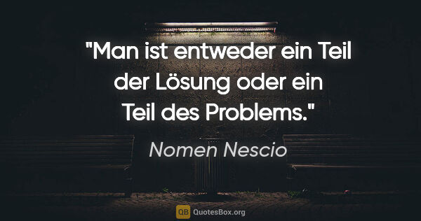 Nomen Nescio Zitat: "Man ist entweder ein Teil der Lösung oder ein Teil des Problems."