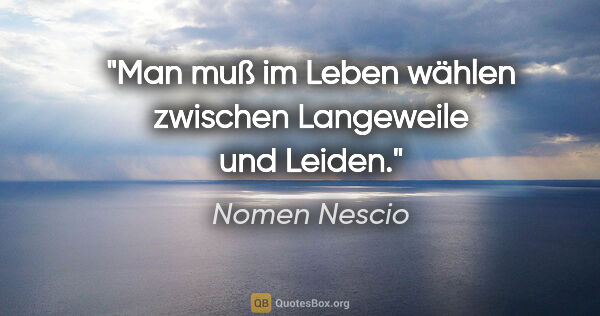 Nomen Nescio Zitat: "Man muß im Leben wählen zwischen Langeweile und Leiden."