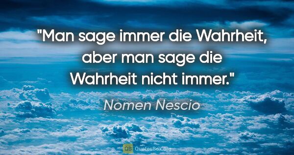 Nomen Nescio Zitat: "Man sage immer die Wahrheit, aber man sage die Wahrheit nicht..."