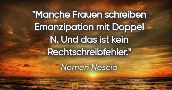 Nomen Nescio Zitat: "Manche Frauen schreiben Emanzipation mit Doppel N. Und das ist..."