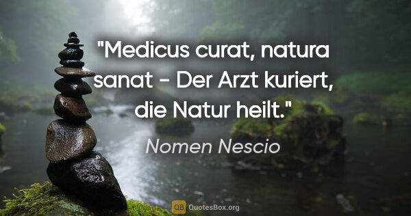 Nomen Nescio Zitat: "Medicus curat, natura sanat - Der Arzt kuriert, die Natur heilt."