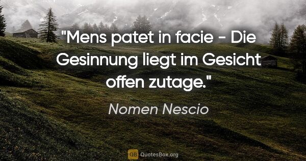 Nomen Nescio Zitat: "Mens patet in facie - Die Gesinnung liegt im Gesicht offen..."