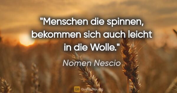 Nomen Nescio Zitat: "Menschen die spinnen, bekommen sich auch leicht in die Wolle."