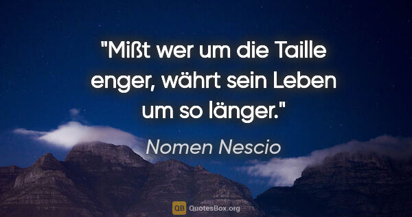 Nomen Nescio Zitat: "Mißt wer um die Taille enger, währt sein Leben um so länger."