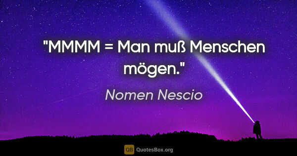 Nomen Nescio Zitat: "MMMM = Man muß Menschen mögen."