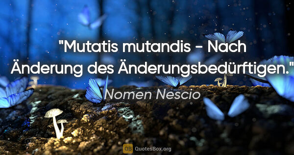 Nomen Nescio Zitat: "Mutatis mutandis - Nach Änderung des Änderungsbedürftigen."