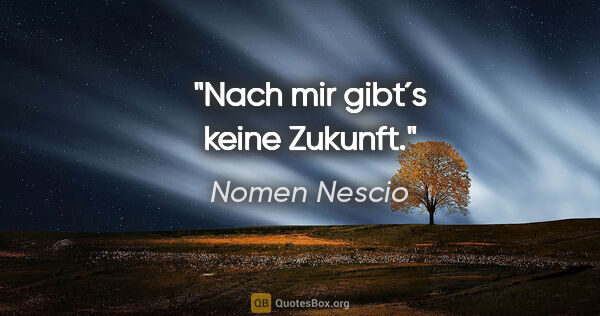 Nomen Nescio Zitat: "Nach mir gibt´s keine Zukunft."