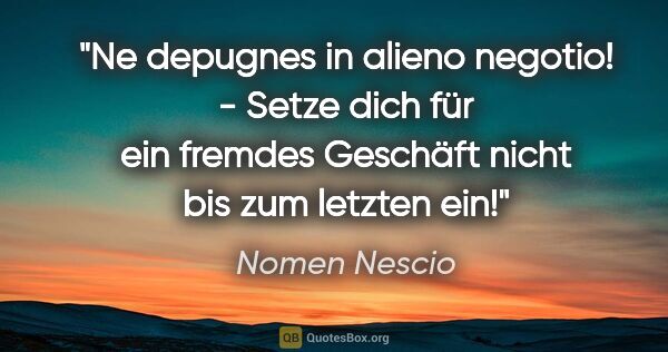 Nomen Nescio Zitat: "Ne depugnes in alieno negotio! - Setze dich für ein fremdes..."