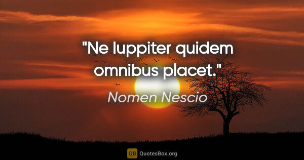 Nomen Nescio Zitat: "Ne Iuppiter quidem omnibus placet."