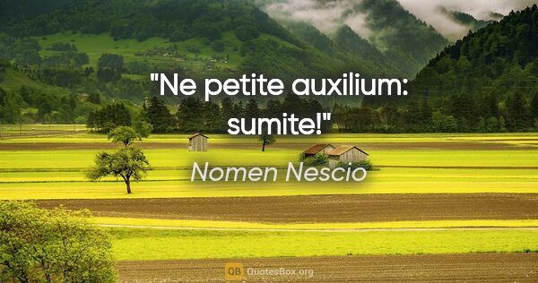 Nomen Nescio Zitat: "Ne petite auxilium: sumite!"