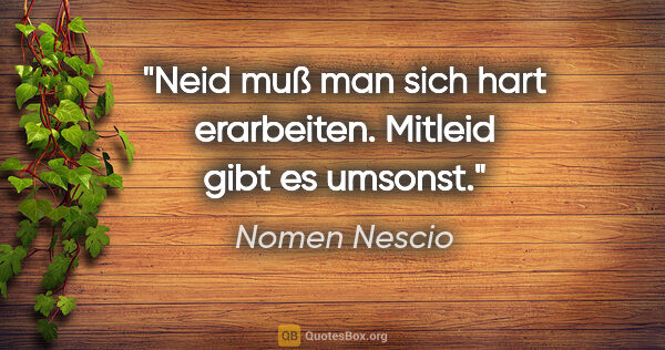Nomen Nescio Zitat: "Neid muß man sich hart erarbeiten. Mitleid gibt es umsonst."