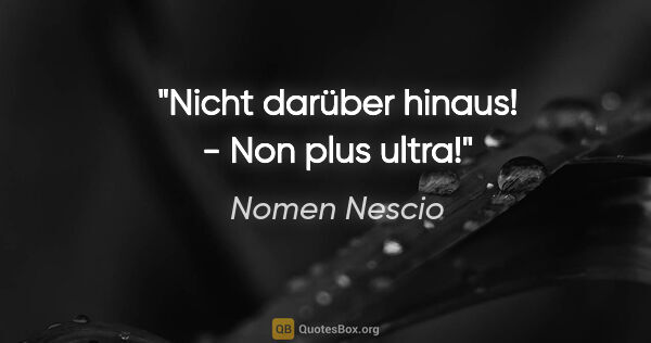 Nomen Nescio Zitat: "Nicht darüber hinaus! - Non plus ultra!"
