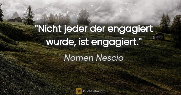 Nomen Nescio Zitat: "Nicht jeder der engagiert wurde, ist engagiert."