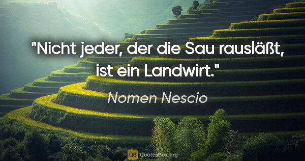 Nomen Nescio Zitat: "Nicht jeder, der die Sau rausläßt, ist ein Landwirt."