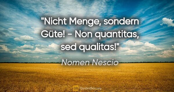 Nomen Nescio Zitat: "Nicht Menge, sondern Güte! - Non quantitas, sed qualitas!"