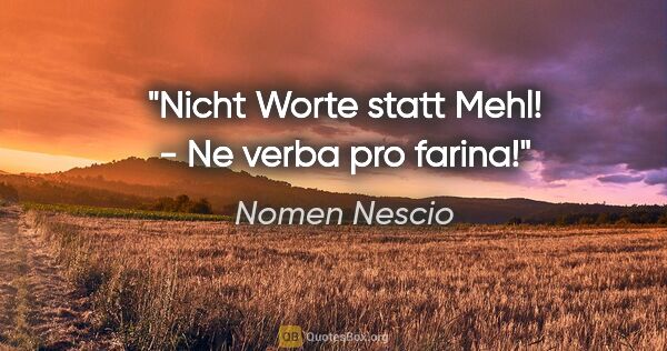 Nomen Nescio Zitat: "Nicht Worte statt Mehl! - Ne verba pro farina!"