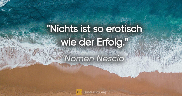 Nomen Nescio Zitat: "Nichts ist so erotisch wie der Erfolg."