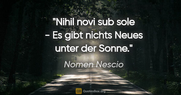 Nomen Nescio Zitat: "Nihil novi sub sole - Es gibt nichts Neues unter der Sonne."