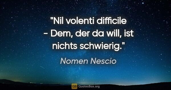 Nomen Nescio Zitat: "Nil volenti difficile - Dem, der da will, ist nichts schwierig."