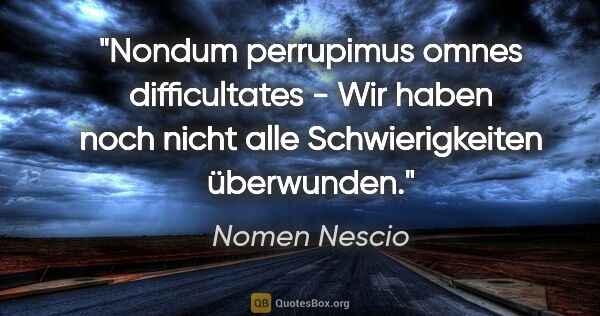 Nomen Nescio Zitat: "Nondum perrupimus omnes difficultates - Wir haben noch nicht..."