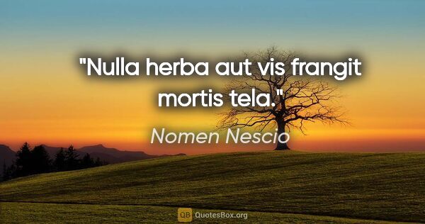 Nomen Nescio Zitat: "Nulla herba aut vis frangit mortis tela."