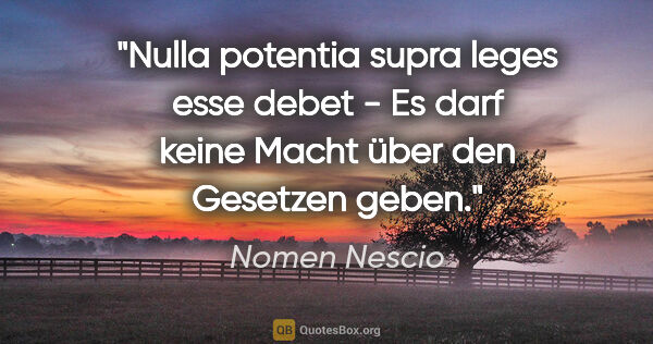 Nomen Nescio Zitat: "Nulla potentia supra leges esse debet - Es darf keine Macht..."