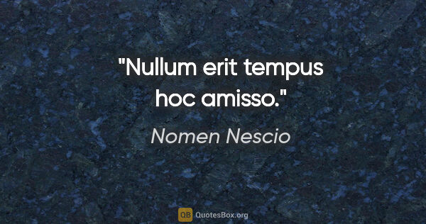 Nomen Nescio Zitat: "Nullum erit tempus hoc amisso."