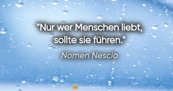 Nomen Nescio Zitat: "Nur wer Menschen liebt, sollte sie führen."