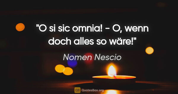 Nomen Nescio Zitat: "O si sic omnia! - O, wenn doch alles so wäre!"