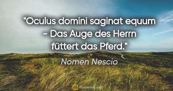 Nomen Nescio Zitat: "Oculus domini saginat equum - Das Auge des Herrn füttert das..."