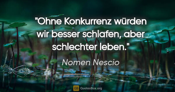 Nomen Nescio Zitat: "Ohne Konkurrenz würden wir besser schlafen, aber schlechter..."