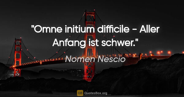 Nomen Nescio Zitat: "Omne initium difficile - Aller Anfang ist schwer."