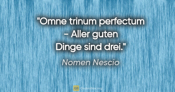 Nomen Nescio Zitat: "Omne trinum perfectum - Aller guten Dinge sind drei."