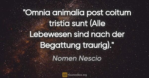 Nomen Nescio Zitat: "Omnia animalia post coitum tristia sunt (Alle Lebewesen sind..."