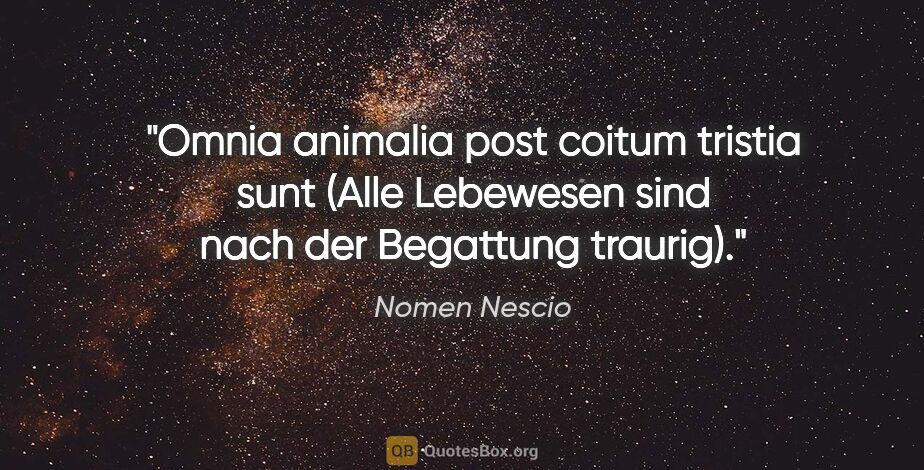 Nomen Nescio Zitat: "Omnia animalia post coitum tristia sunt (Alle Lebewesen sind..."