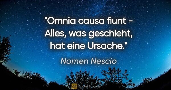 Nomen Nescio Zitat: "Omnia causa fiunt - Alles, was geschieht, hat eine Ursache."