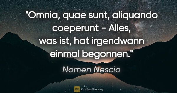 Nomen Nescio Zitat: "Omnia, quae sunt, aliquando coeperunt - Alles, was ist, hat..."