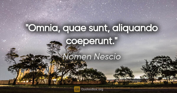 Nomen Nescio Zitat: "Omnia, quae sunt, aliquando coeperunt."