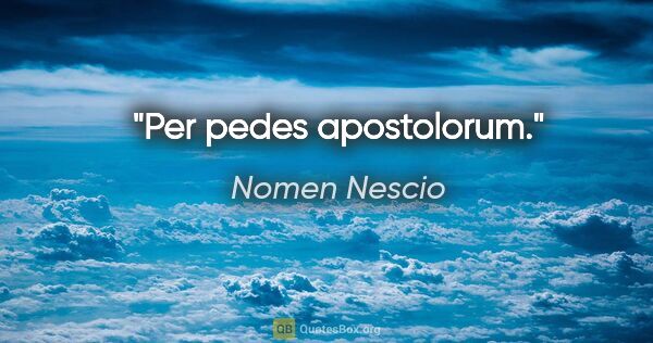 Nomen Nescio Zitat: "Per pedes apostolorum."