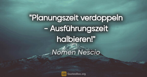 Nomen Nescio Zitat: "Planungszeit verdoppeln - Ausführungszeit halbieren!"