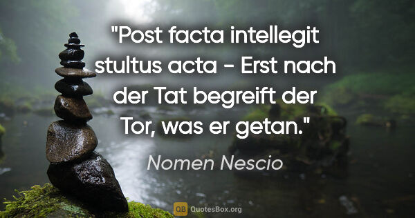 Nomen Nescio Zitat: "Post facta intellegit stultus acta - Erst nach der Tat..."