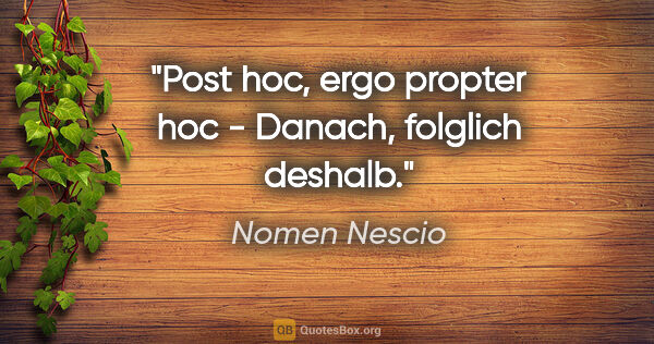 Nomen Nescio Zitat: "Post hoc, ergo propter hoc - Danach, folglich deshalb."